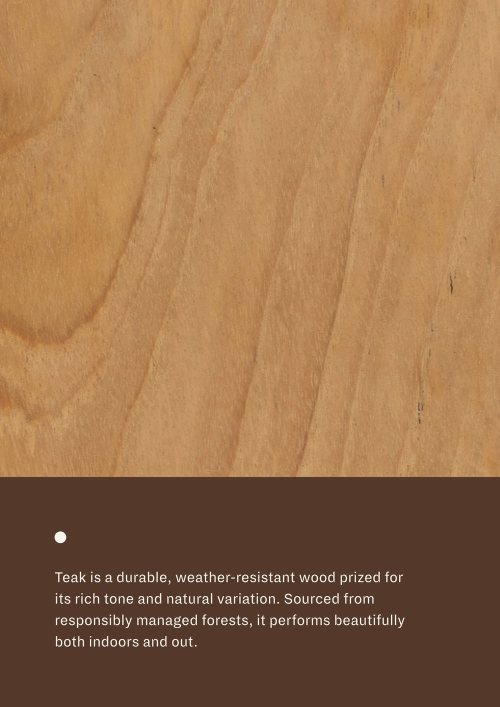 Close-up of natural teak grain paired with material information describing responsibly sourced teak. Naturally weather-resistant and durable, teak is suitable for both indoor and outdoor use.