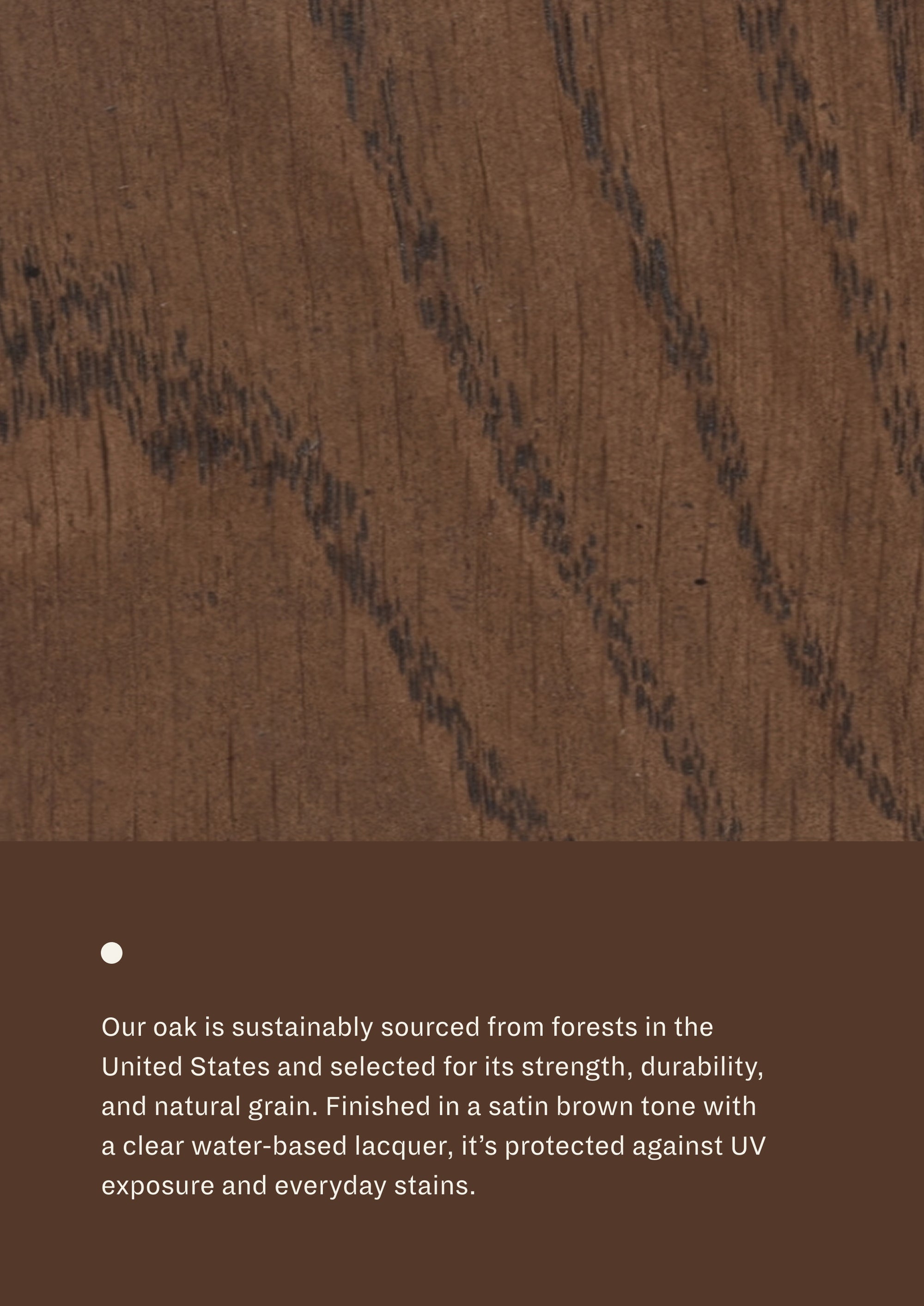 Close-up of brown-finished oak grain paired with material information describing sustainably sourced American oak. Finished with a satin brown tone and protective water-based lacquer for durability and everyday use.